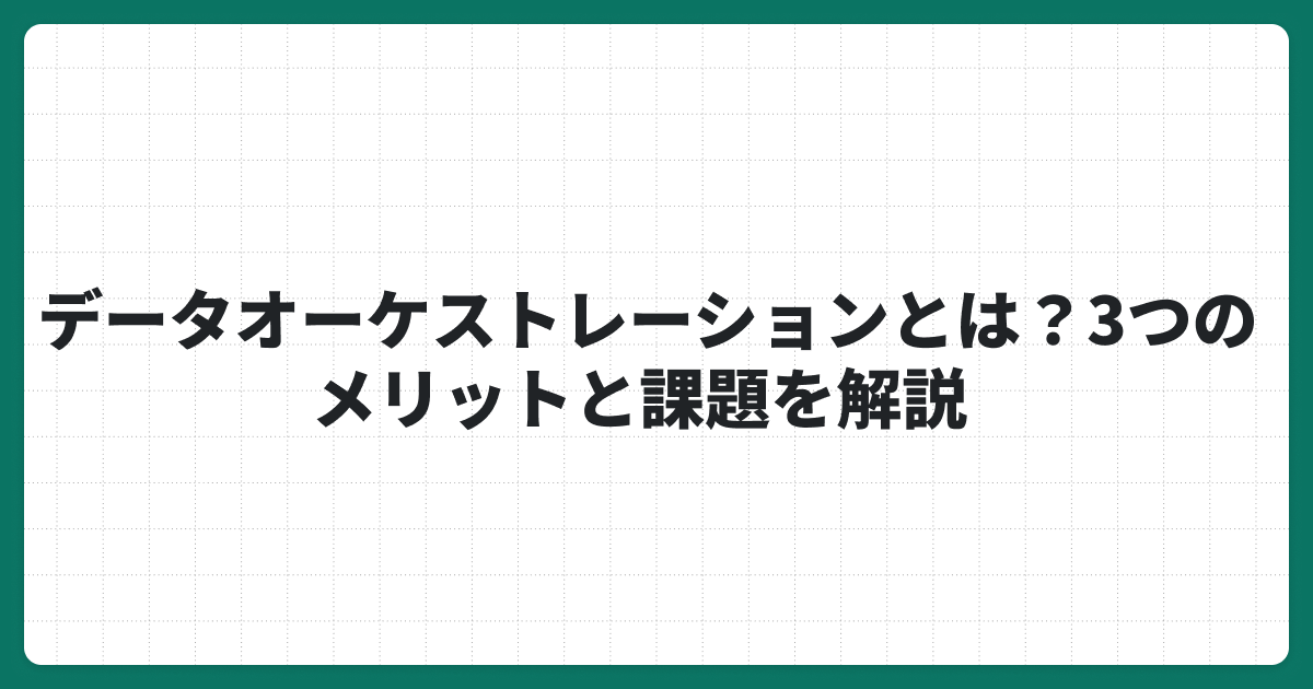 データオーケストレーションとは？3つのメリットと課題を解説