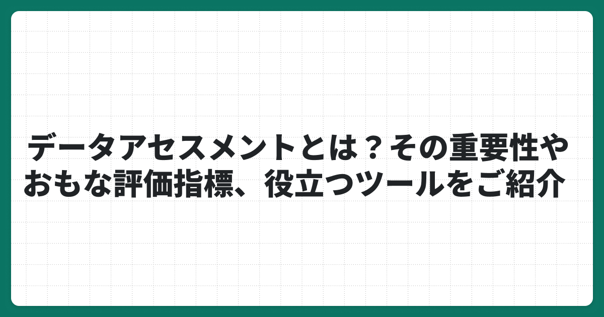 データアセスメントとは？その重要性やおもな評価指標、役立つツールをご紹介