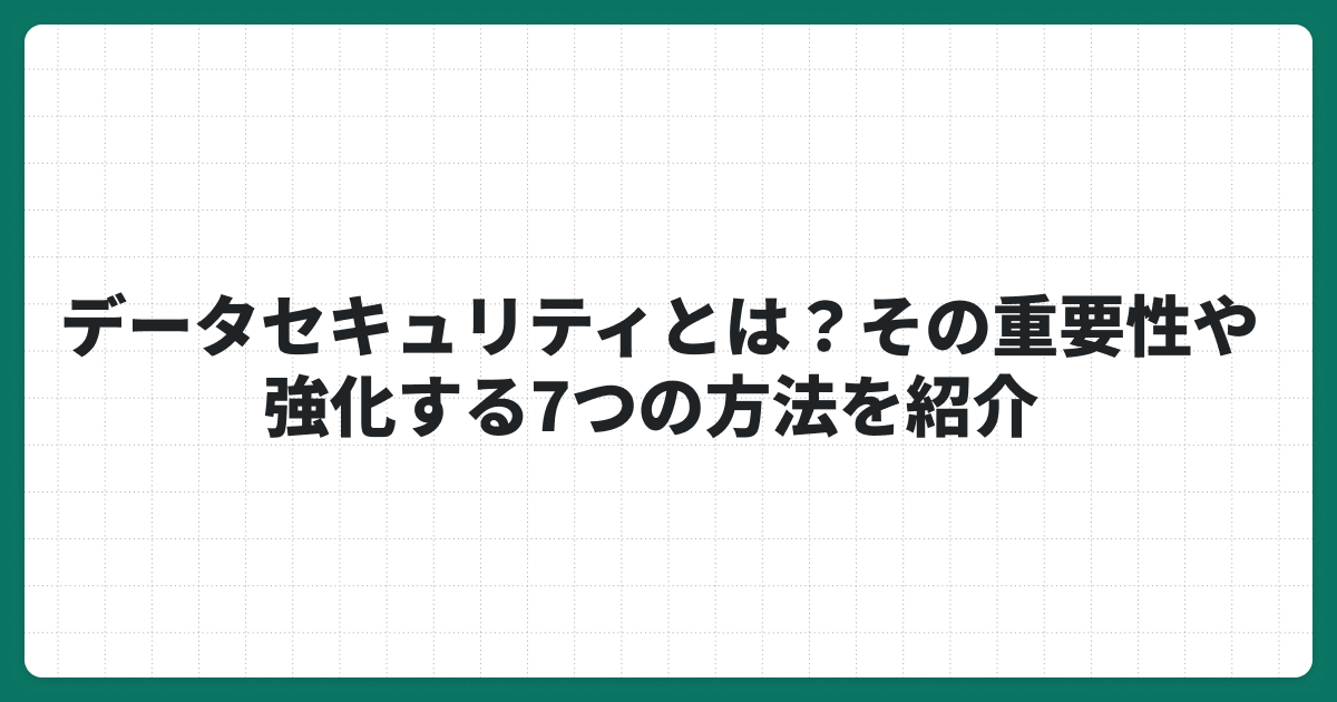 データセキュリティとは？その重要性や強化する7つの方法を紹介