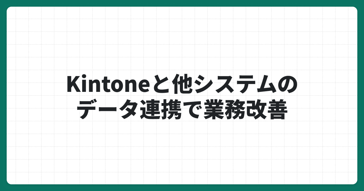 Kintoneと他システムのデータ連携で業務改善！最適な連携方法とは？